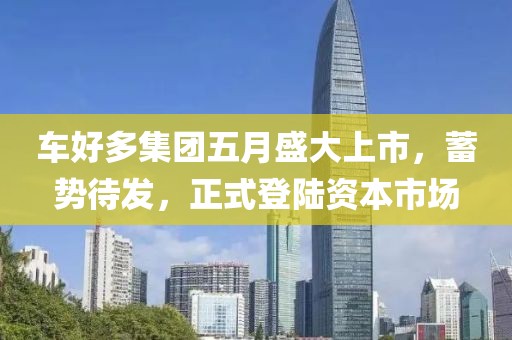 车好多集团五月盛大上市，蓄势待发，正式登陆资本市场