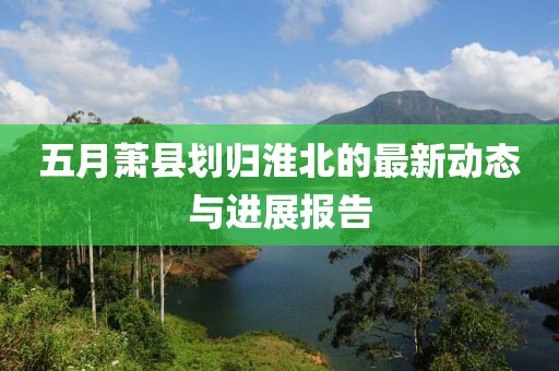 五月萧县划归淮北的最新动态与进展报告