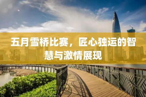 五月雪桥比赛，匠心独运的智慧与激情展现