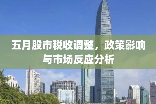 五月股市税收调整，政策影响与市场反应分析