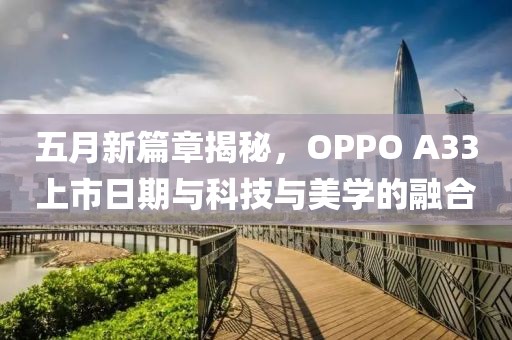 五月新篇章揭秘，OPPO A33上市日期与科技与美学的融合