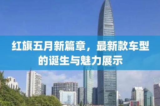 红旗五月新篇章，最新款车型的诞生与魅力展示
