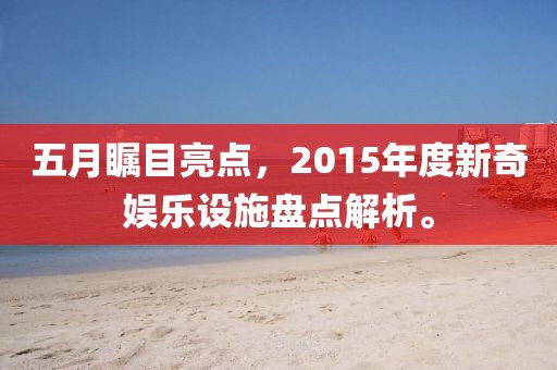 五月瞩目亮点，2015年度新奇娱乐设施盘点解析。