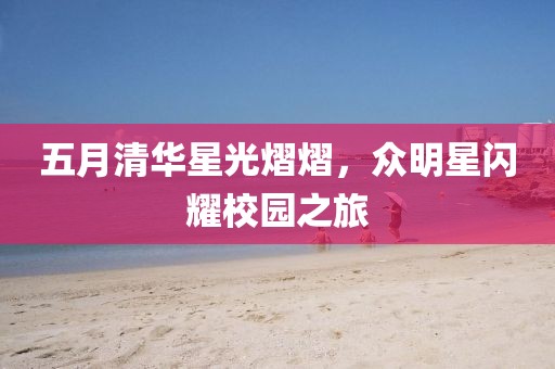 五月清华星光熠熠，众明星闪耀校园之旅