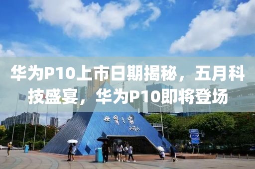 华为P10上市日期揭秘，五月科技盛宴，华为P10即将登场