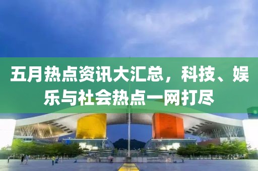 五月热点资讯大汇总，科技、娱乐与社会热点一网打尽