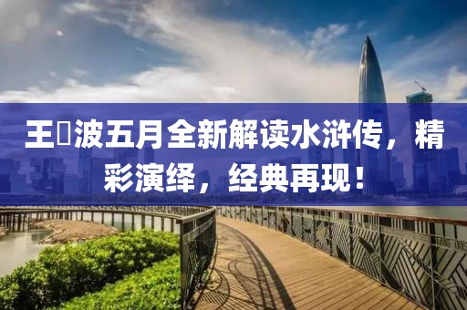 王玥波五月全新解读水浒传，精彩演绎，经典再现！