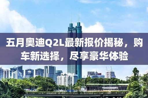 五月奥迪Q2L最新报价揭秘，购车新选择，尽享豪华体验