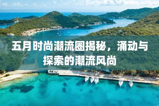 五月时尚潮流圈揭秘，涌动与探索的潮流风尚