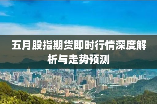 五月股指期货即时行情深度解析与走势预测
