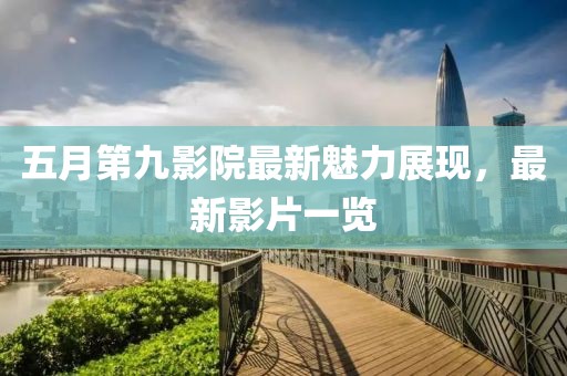 五月第九影院最新魅力展现，最新影片一览