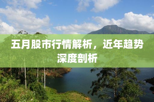 五月股市行情解析，近年趋势深度剖析