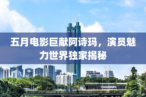 五月电影巨献阿诗玛，演员魅力世界独家揭秘