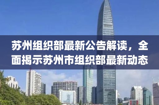 苏州组织部最新公告解读，全面揭示苏州市组织部最新动态