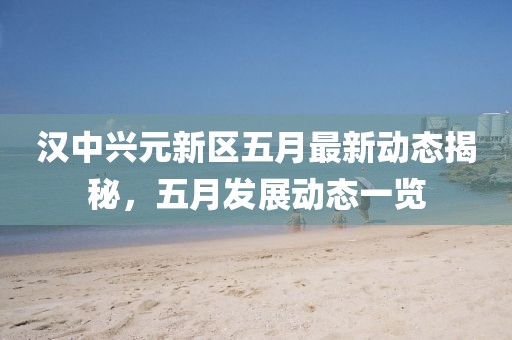 汉中兴元新区五月最新动态揭秘，五月发展动态一览