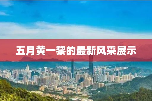 五月黄一黎的最新风采展示