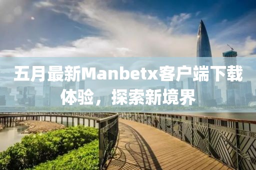 五月最新Manbetx客户端下载体验，探索新境界