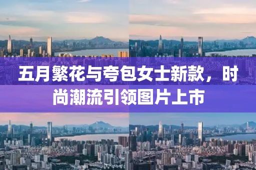 五月繁花与夸包女士新款，时尚潮流引领图片上市