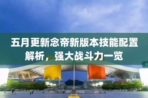 五月更新念帝新版本技能配置解析，强大战斗力一览