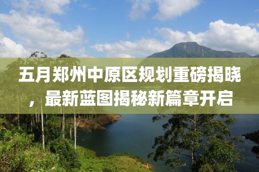 五月郑州中原区规划重磅揭晓，最新蓝图揭秘新篇章开启