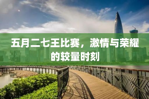 五月二七王比赛，激情与荣耀的较量时刻