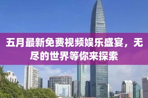 五月最新免费视频娱乐盛宴，无尽的世界等你来探索