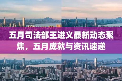 五月司法部王进义最新动态聚焦，五月成就与资讯速递