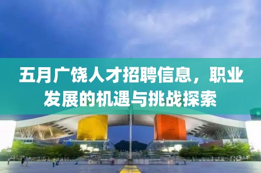 五月广饶人才招聘信息，职业发展的机遇与挑战探索