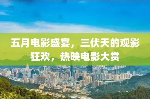 五月电影盛宴，三伏天的观影狂欢，热映电影大赏