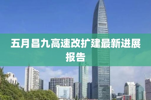五月昌九高速改扩建最新进展报告