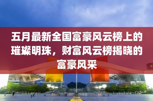 五月最新全国富豪风云榜上的璀璨明珠，财富风云榜揭晓的富豪风采