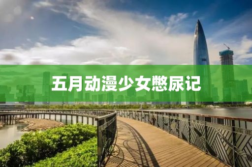 五月动漫少女憋尿记