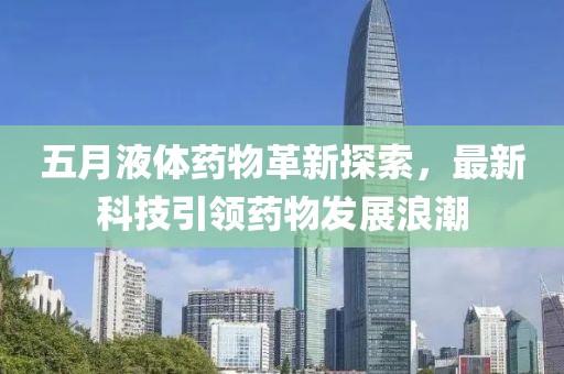 五月液体药物革新探索，最新科技引领药物发展浪潮