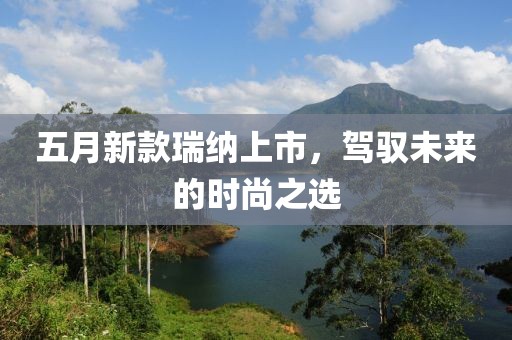 五月新款瑞纳上市，驾驭未来的时尚之选