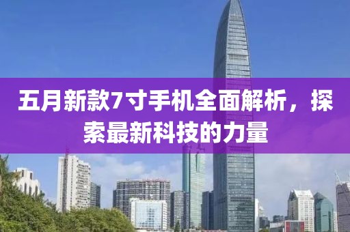 五月新款7寸手机全面解析，探索最新科技的力量