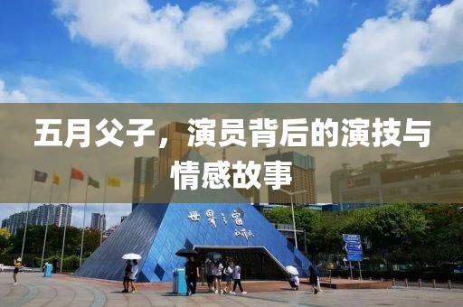 五月父子，演员背后的演技与情感故事