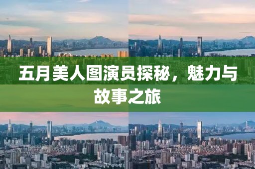 五月美人图演员探秘，魅力与故事之旅