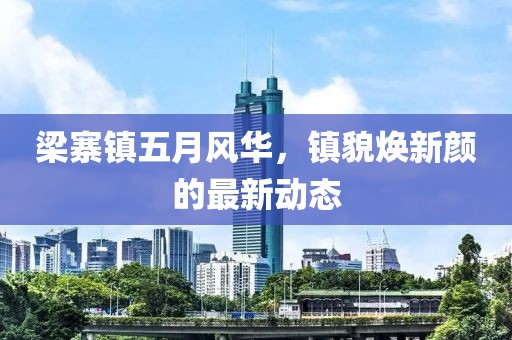 梁寨镇五月风华，镇貌焕新颜的最新动态