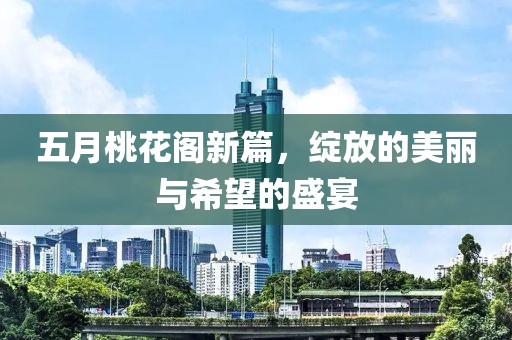 五月桃花阁新篇，绽放的美丽与希望的盛宴