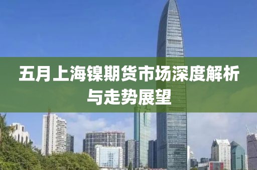 五月上海镍期货市场深度解析与走势展望