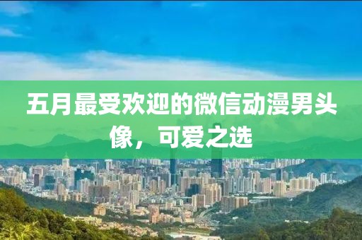 五月最受欢迎的微信动漫男头像，可爱之选