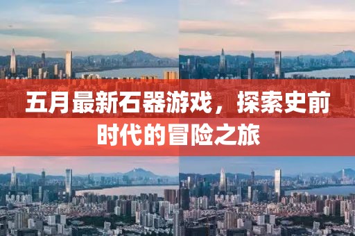 五月最新石器游戏，探索史前时代的冒险之旅