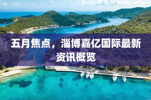 五月焦点，淄博嘉亿国际最新资讯概览
