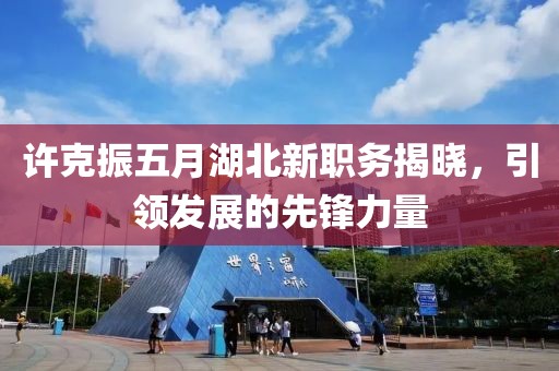 许克振五月湖北新职务揭晓，引领发展的先锋力量