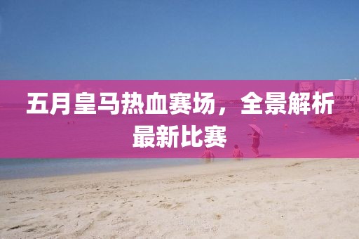 五月皇马热血赛场，全景解析最新比赛