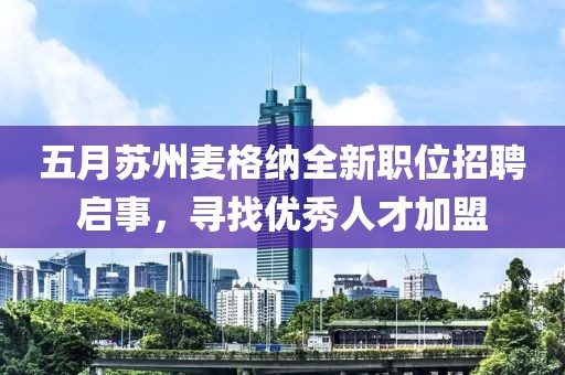 五月苏州麦格纳全新职位招聘启事，寻找优秀人才加盟