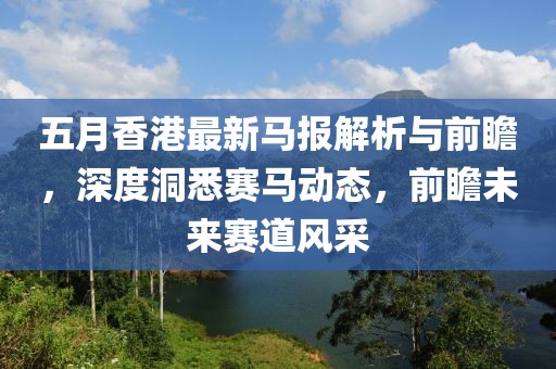 五月香港最新马报解析与前瞻，深度洞悉赛马动态，前瞻未来赛道风采
