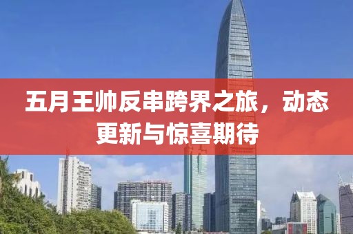 五月王帅反串跨界之旅，动态更新与惊喜期待