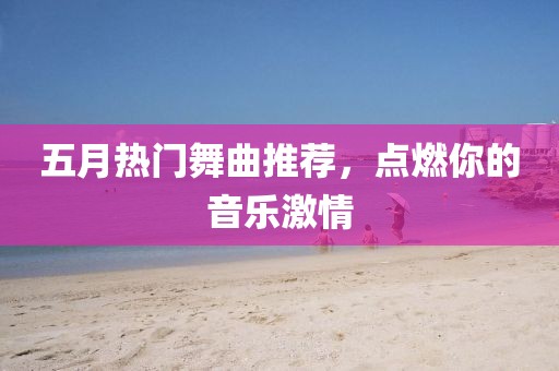 五月热门舞曲推荐，点燃你的音乐激情