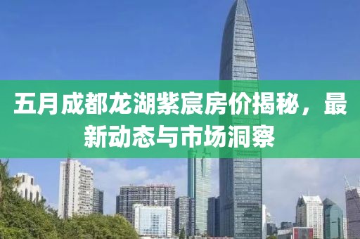 五月成都龙湖紫宸房价揭秘，最新动态与市场洞察